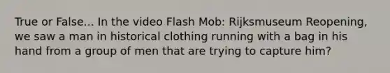 True or False... In the video Flash Mob: Rijksmuseum Reopening, we saw a man in historical clothing running with a bag in his hand from a group of men that are trying to capture him?