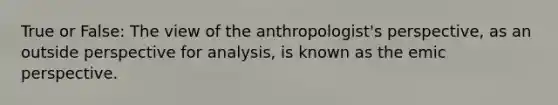 True or False: The view of the anthropologist's perspective, as an outside perspective for analysis, is known as the emic perspective.