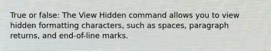 True or false: The View Hidden command allows you to view hidden formatting characters, such as spaces, paragraph returns, and end-of-line marks.