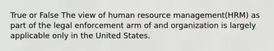 True or False The view of human <a href='https://www.questionai.com/knowledge/k2xTijDAd4-resource-management' class='anchor-knowledge'>resource management</a>(HRM) as part of the legal enforcement arm of and organization is largely applicable only in the United States.