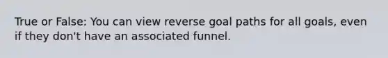 True or False: You can view reverse goal paths for all goals, even if they don't have an associated funnel.