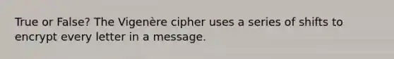 True or False? The Vigenère cipher uses a series of shifts to encrypt every letter in a message.