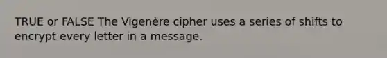 TRUE or FALSE The Vigenère cipher uses a series of shifts to encrypt every letter in a message.