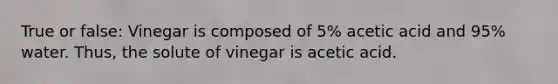 True or false: Vinegar is composed of 5% acetic acid and 95% water. Thus, the solute of vinegar is acetic acid.