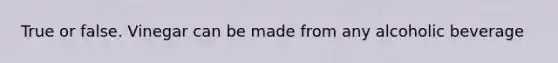 True or false. Vinegar can be made from any alcoholic beverage