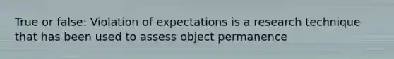 True or false: Violation of expectations is a research technique that has been used to assess object permanence