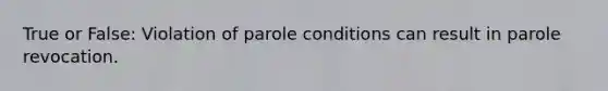 True or False: Violation of parole conditions can result in parole revocation.