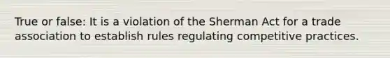 True or false: It is a violation of the Sherman Act for a trade association to establish rules regulating competitive practices.