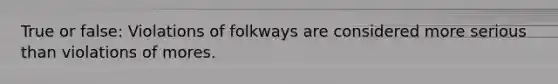 True or false: Violations of folkways are considered more serious than violations of mores.