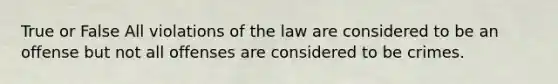 True or False All violations of the law are considered to be an offense but not all offenses are considered to be crimes.