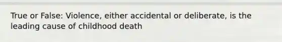 True or False: Violence, either accidental or deliberate, is the leading cause of childhood death