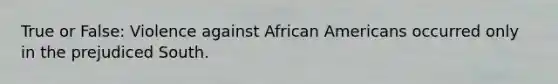 True or False: Violence against African Americans occurred only in the prejudiced South.