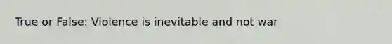 True or False: Violence is inevitable and not war