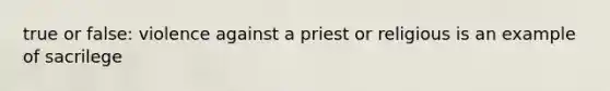 true or false: violence against a priest or religious is an example of sacrilege