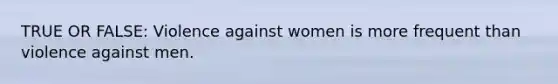 TRUE OR FALSE: Violence against women is more frequent than violence against men.