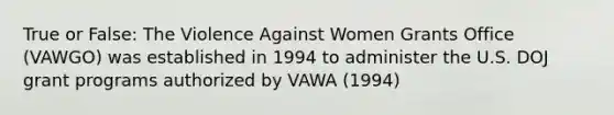 True or False: The Violence Against Women Grants Office (VAWGO) was established in 1994 to administer the U.S. DOJ grant programs authorized by VAWA (1994)