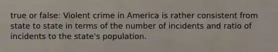 true or false: Violent crime in America is rather consistent from state to state in terms of the number of incidents and ratio of incidents to the state's population.