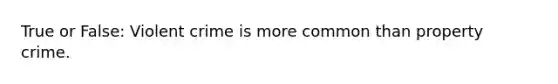 True or False: Violent crime is more common than property crime.