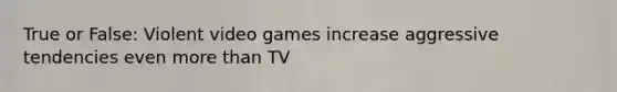 True or False: Violent video games increase aggressive tendencies even more than TV