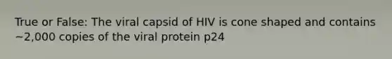 True or False: The viral capsid of HIV is cone shaped and contains ~2,000 copies of the viral protein p24