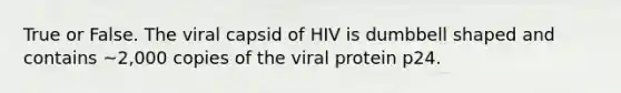 True or False. The viral capsid of HIV is dumbbell shaped and contains ~2,000 copies of the viral protein p24.