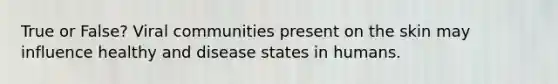 True or False? Viral communities present on the skin may influence healthy and disease states in humans.