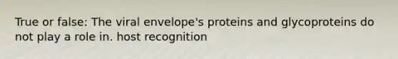 True or false: The viral envelope's proteins and glycoproteins do not play a role in. host recognition