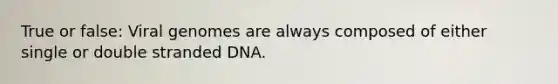 True or false: Viral genomes are always composed of either single or double stranded DNA.