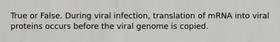 True or False. During viral infection, translation of mRNA into viral proteins occurs before the viral genome is copied.