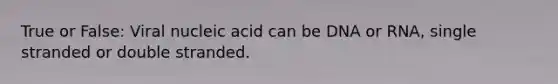 True or False: Viral nucleic acid can be DNA or RNA, single stranded or double stranded.