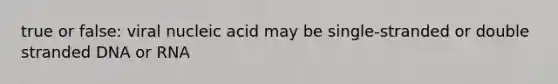 true or false: viral nucleic acid may be single-stranded or double stranded DNA or RNA