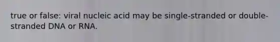true or false: viral nucleic acid may be single-stranded or double-stranded DNA or RNA.