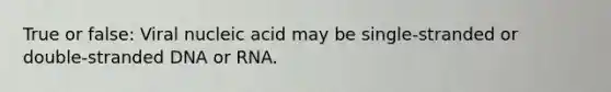 True or false: Viral nucleic acid may be single-stranded or double-stranded DNA or RNA.