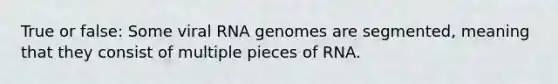 True or false: Some viral RNA genomes are segmented, meaning that they consist of multiple pieces of RNA.