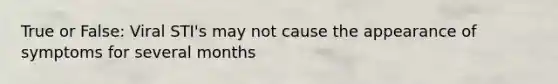 True or False: Viral STI's may not cause the appearance of symptoms for several months