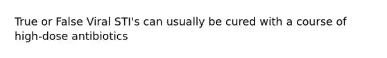 True or False Viral STI's can usually be cured with a course of high-dose antibiotics