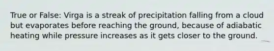 True or False: Virga is a streak of precipitation falling from a cloud but evaporates before reaching the ground, because of adiabatic heating while pressure increases as it gets closer to the ground.