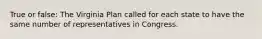 True or false: The Virginia Plan called for each state to have the same number of representatives in Congress.