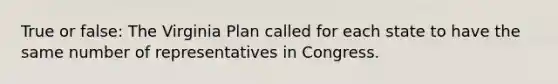 True or false: The Virginia Plan called for each state to have the same number of representatives in Congress.