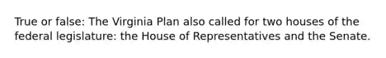 True or false: The Virginia Plan also called for two houses of the federal legislature: the House of Representatives and the Senate.