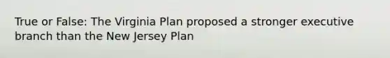 True or False: The Virginia Plan proposed a stronger executive branch than the New Jersey Plan