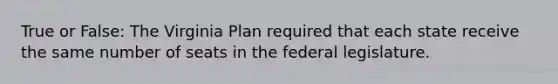 True or False: The Virginia Plan required that each state receive the same number of seats in the federal legislature.