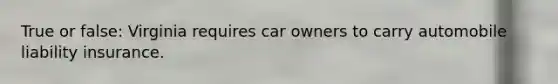 True or false: Virginia requires car owners to carry automobile liability insurance.