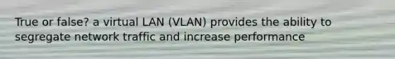 True or false? a virtual LAN (VLAN) provides the ability to segregate network traffic and increase performance