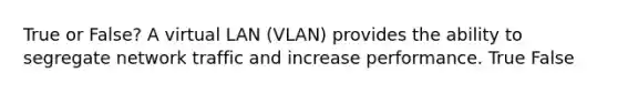 True or False? A virtual LAN (VLAN) provides the ability to segregate network traffic and increase performance. True False