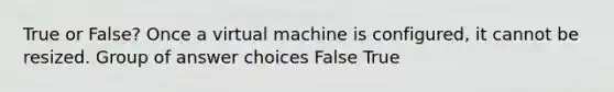 True or False? Once a virtual machine is configured, it cannot be resized. Group of answer choices False True