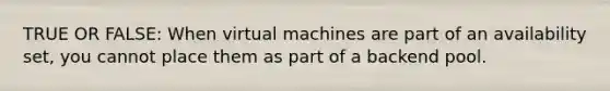 TRUE OR FALSE: When virtual machines are part of an availability set, you cannot place them as part of a backend pool.