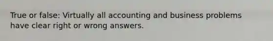 True or false: Virtually all accounting and business problems have clear right or wrong answers.