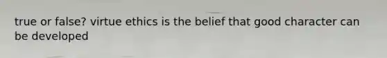 true or false? virtue ethics is the belief that good character can be developed