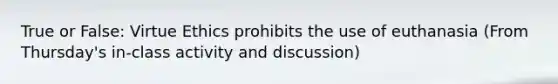 True or False: Virtue Ethics prohibits the use of euthanasia (From Thursday's in-class activity and discussion)